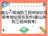 唐山一级消防工程师培训及报考地址报名条件(唐山消防工程师报考)