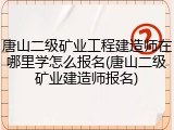 唐山二级矿业工程建造师在哪里学怎么报名(唐山二级矿业建造师报名)