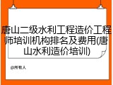 唐山二级水利工程造价工程师培训机构排名及费用(唐山水利造价培训)