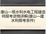 唐山一级水利水电工程建造师报考资格详解(唐山一建水利报考条件)