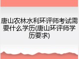 唐山农林水利环评师考试需要什么学历(唐山环评师学历要求)