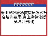 唐山高级应急救援员怎么报名培训费用(唐山应急救援员培训费用)