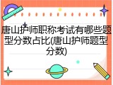 唐山护师职称考试有哪些题型分数占比(唐山护师题型分数)
