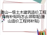 唐山一级土木建筑造价工程师有补贴吗怎么领取呢(唐山造价工程师补贴)