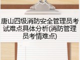 唐山四级消防安全管理员考试难点具体分析(消防管理员考情难点)