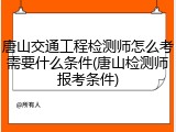 唐山交通工程检测师怎么考需要什么条件(唐山检测师报考条件)