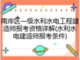 南岸区一级水利水电工程建造师报考资格详解(水利水电建造师报考条件)