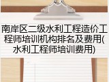 南岸区二级水利工程造价工程师培训机构排名及费用(水利工程师培训费用)