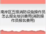 南岸区五级消防设施操作员怎么报名培训费用(消防操作员报名费用)