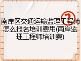 南岸区交通运输监理工程师怎么报名培训费用(南岸监理工程师培训费)