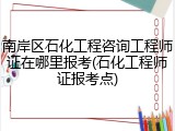 南岸区石化工程咨询工程师证在哪里报考(石化工程师证报考点)