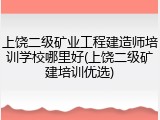上饶二级矿业工程建造师培训学校哪里好(上饶二级矿建培训优选)