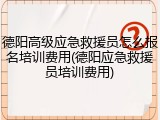 德阳高级应急救援员怎么报名培训费用(德阳应急救援员培训费用)