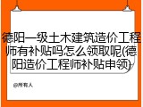 德阳一级土木建筑造价工程师有补贴吗怎么领取呢(德阳造价工程师补贴申领)