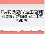 开封初级煤矿安全工程师报考资格详解(煤矿安全工程师报考)