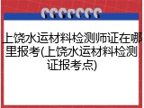 上饶水运材料检测师证在哪里报考(上饶水运材料检测证报考点)