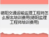 德阳交通运输监理工程师怎么报名培训费用(德阳监理工程师培训费用)