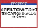 德阳石化工程咨询工程师证在哪里报考(德阳石化工程师报考点)