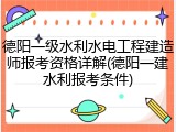 德阳一级水利水电工程建造师报考资格详解(德阳一建水利报考条件)