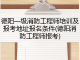 德阳一级消防工程师培训及报考地址报名条件(德阳消防工程师报考)