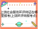 上饶社会服务环评师证在哪里报考(上饶环评师报考点)