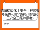 德阳初级化工安全工程师报考条件和时间解析(德阳化工安全工程师报考)