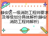 静安区一级消防工程师要求及等级划分具体解析(静安消防工程师解析)