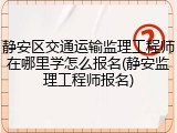 静安区交通运输监理工程师在哪里学怎么报名(静安监理工程师报名)