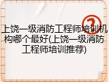 上饶一级消防工程师培训机构哪个最好(上饶一级消防工程师培训推荐)