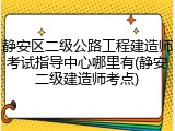 静安区二级公路工程建造师考试指导中心哪里有(静安二级建造师考点)