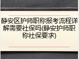 静安区护师职称报考流程详解需要社保吗(静安护师职称社保要求)