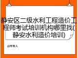 静安区二级水利工程造价工程师考试培训机构哪里找(静安水利造价培训)