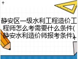 静安区一级水利工程造价工程师怎么考需要什么条件(静安水利造价师报考条件)