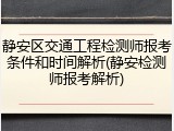 静安区交通工程检测师报考条件和时间解析(静安检测师报考解析)