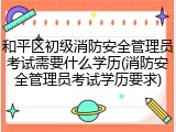 和平区初级消防安全管理员考试需要什么学历(消防安全管理员考试学历要求)
