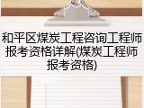 和平区煤炭工程咨询工程师报考资格详解(煤炭工程师报考资格)