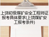 上饶初级煤矿安全工程师证报考具体要求(上饶煤矿安工报考条件)