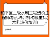和平区二级水利工程造价工程师考试培训机构哪里找(水利造价培训)