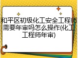 和平区初级化工安全工程师需要年审吗怎么操作(化工工程师年审)