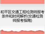 和平区交通工程检测师报考条件和时间解析(交通检测师报考指南)