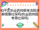 和平区执业药师报考流程详解需要社保吗(执业药师报考需社保吗)