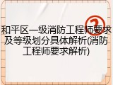 和平区一级消防工程师要求及等级划分具体解析(消防工程师要求解析)