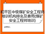 和平区中级煤矿安全工程师培训机构排名及费用(煤矿安全工程师培训)