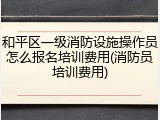 和平区一级消防设施操作员怎么报名培训费用(消防员培训费用)