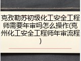 克孜勒苏初级化工安全工程师需要年审吗怎么操作(克州化工安全工程师年审流程)