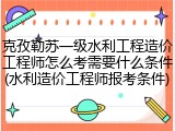 克孜勒苏一级水利工程造价工程师怎么考需要什么条件(水利造价工程师报考条件)