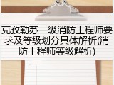 克孜勒苏一级消防工程师要求及等级划分具体解析(消防工程师等级解析)