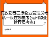 克孜勒苏三级物业管理员考试一般在哪里考(克州物业管理员考点)