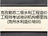 克孜勒苏二级水利工程造价工程师考试培训机构哪里找(克州水利造价培训)