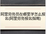 阿里劳务员在哪里学怎么报名(阿里劳务报名指南)